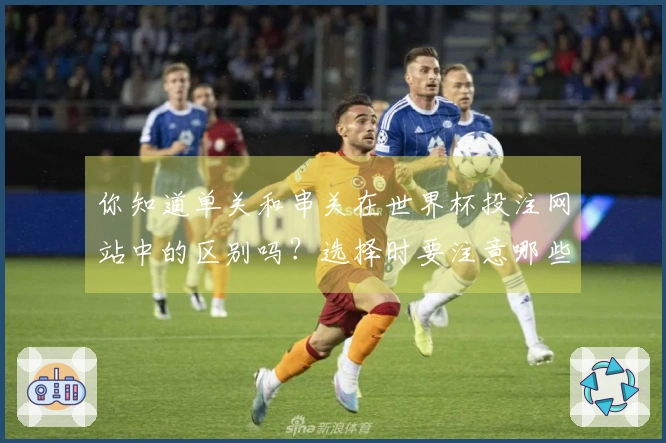 你知道单关和串关在世界杯投注网站中的区别吗？选择时要注意哪些要素？