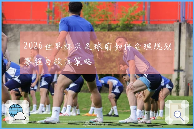 2026世界杯买足球前如何合理规划赛程与投注策略
