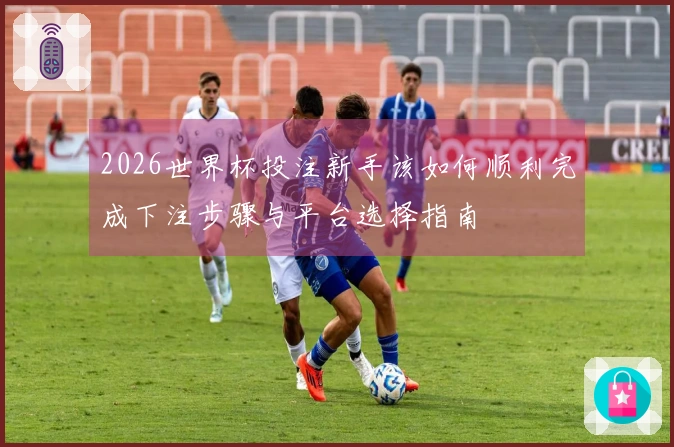 2026世界杯投注新手该如何顺利完成下注步骤与平台选择指南