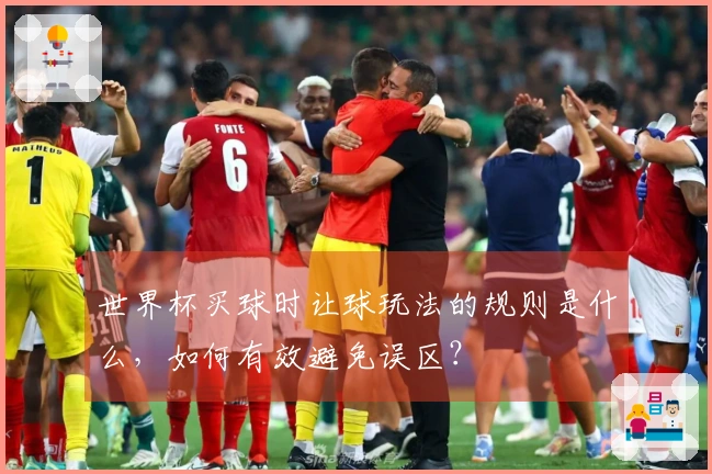 世界杯买球时让球玩法的规则是什么，如何有效避免误区？