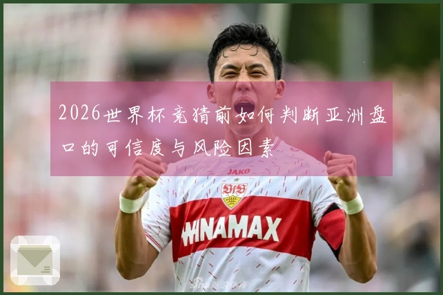 2026世界杯竞猜前如何判断亚洲盘口的可信度与风险因素