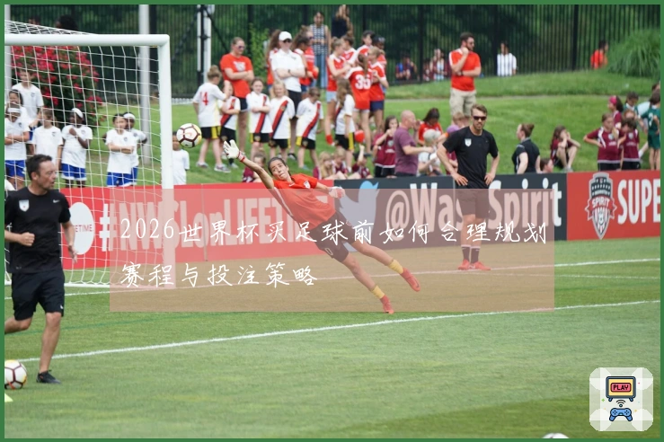 2026世界杯买足球前如何合理规划赛程与投注策略