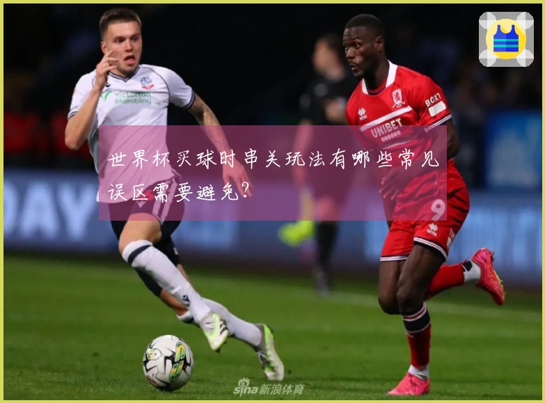 世界杯买球时串关玩法有哪些常见误区需要避免？